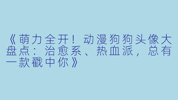 《萌力全开！动漫狗狗头像大盘点：治愈系、热血派，总有一款戳中你》