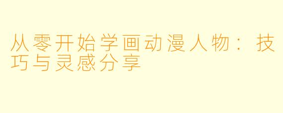 从零开始学画动漫人物：技巧与灵感分享
