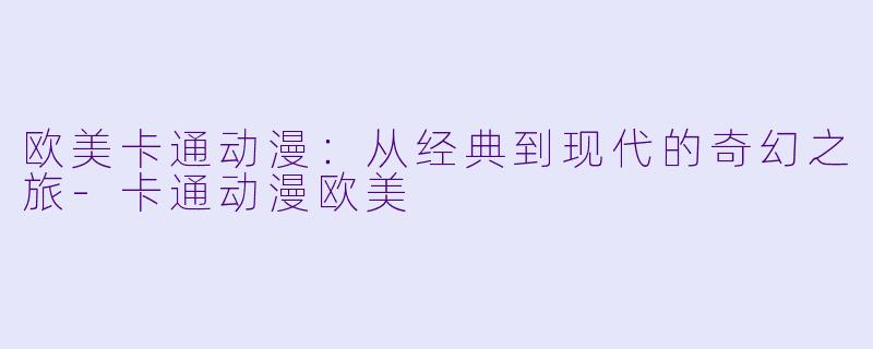 欧美卡通动漫：从经典到现代的奇幻之旅-卡通动漫欧美