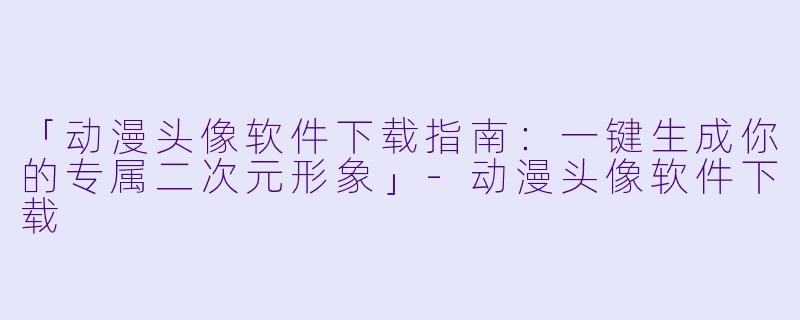 「动漫头像软件下载指南：一键生成你的专属二次元形象」-动漫头像软件下载