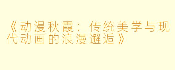 《动漫秋霞：传统美学与现代动画的浪漫邂逅》