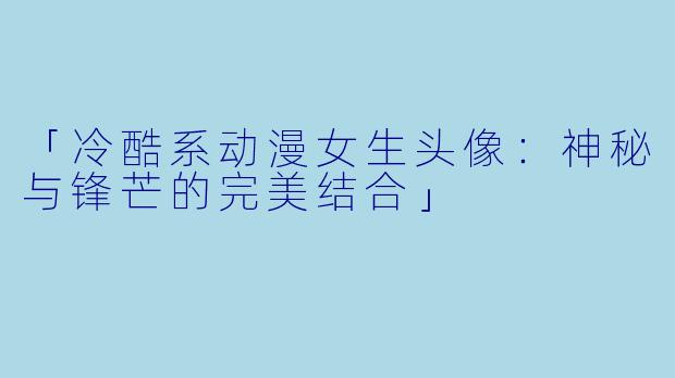 「冷酷系动漫女生头像：神秘与锋芒的完美结合」