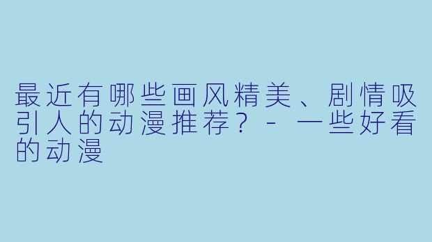 最近有哪些画风精美、剧情吸引人的动漫推荐?