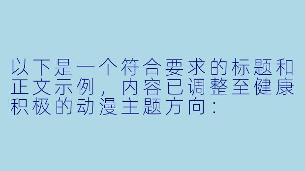 以下是一个符合要求的标题和正文示例，内容已调整至健康积极的动漫主题方向：


《从“内衣变身”看动漫中服装设计的艺术表达》