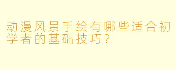 动漫风景手绘有哪些适合初学者的基础技巧？