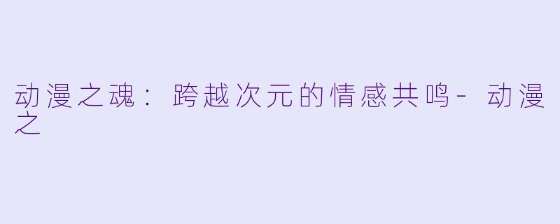 动漫之魂：跨越次元的情感共鸣-动漫之