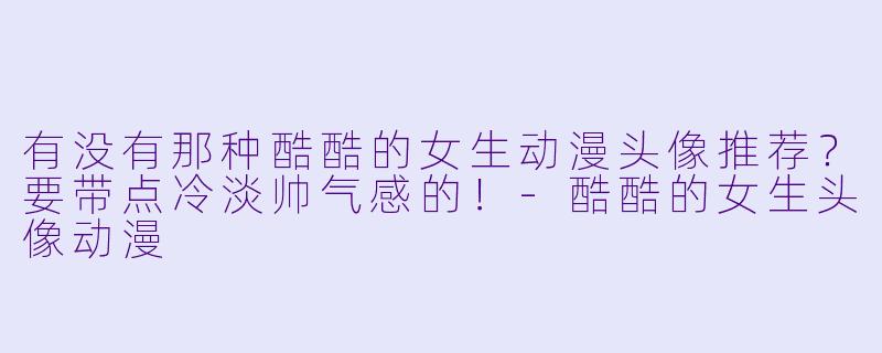 有没有那种酷酷的女生动漫头像推荐?要带点冷淡帅气感的!