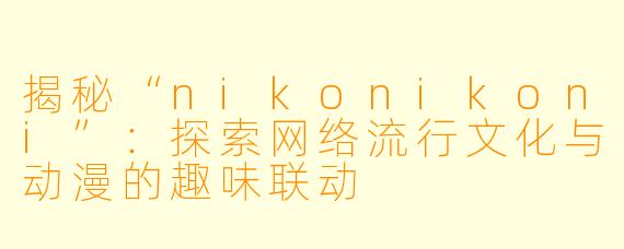揭秘“nikonikoni”:探索网络流行文化与动漫的趣味联动