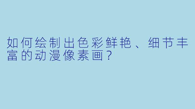 如何绘制出色彩鲜艳、细节丰富的动漫像素画?
