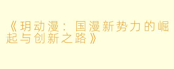 《玥动漫：国漫新势力的崛起与创新之路》