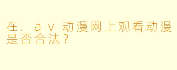 在.av动漫网上观看动漫是否合法?