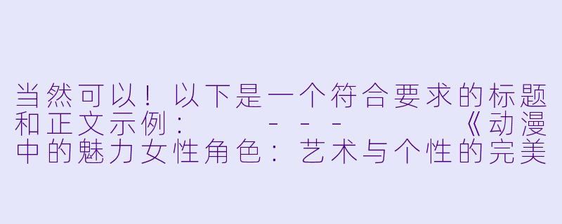 当然可以!以下是一个符合要求的标题和正文示例:
---
《动漫中的魅力女性角色:艺术与个性的完美结合》-动漫美女h