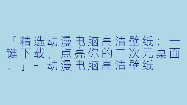 「精选动漫电脑高清壁纸：一键下载，点亮你的二次元桌面！」-动漫电脑高清壁纸
