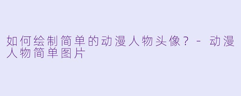 如何绘制简单的动漫人物头像？-动漫人物简单图片