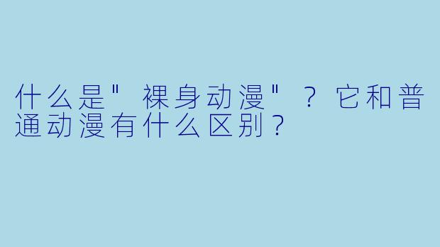 什么是"裸身动漫"?它和普通动漫有什么区别?