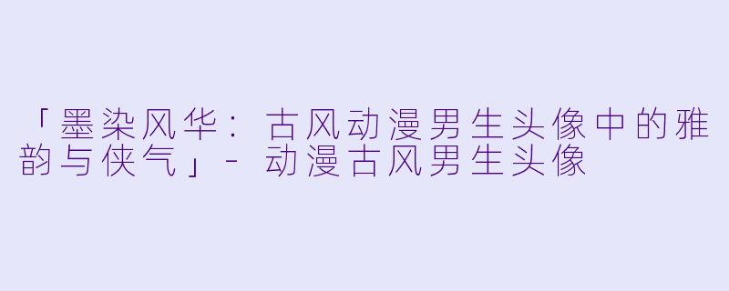 「墨染风华:古风动漫男生头像中的雅韵与侠气」