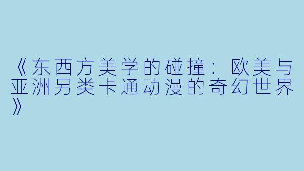 《东西方美学的碰撞：欧美与亚洲另类卡通动漫的奇幻世界》