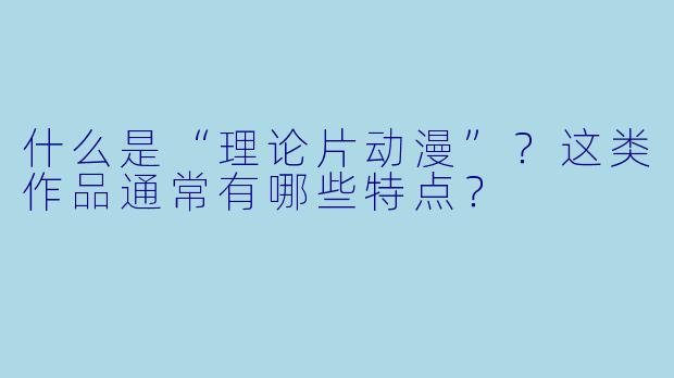 什么是“理论片动漫”?这类作品通常有哪些特点?
