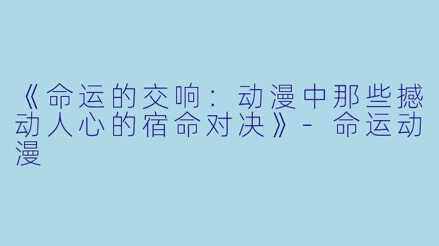 《命运的交响:动漫中那些撼动人心的宿命对决》