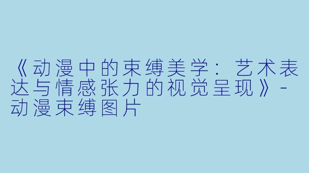 《动漫中的束缚美学:艺术表达与情感张力的视觉呈现》