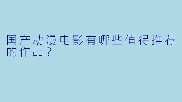 国产动漫电影有哪些值得推荐的作品?