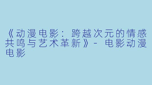 《动漫电影：跨越次元的情感共鸣与艺术革新》-电影动漫电影
