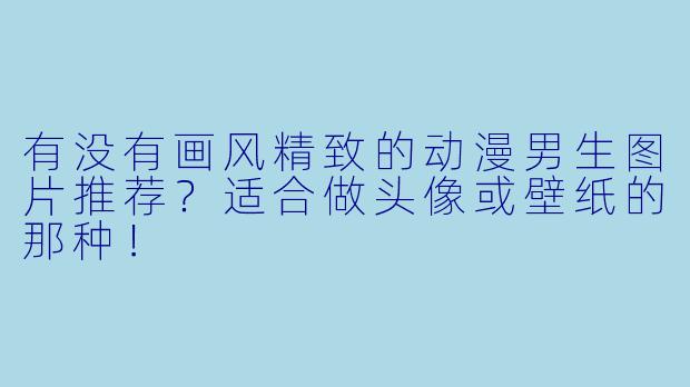 有没有画风精致的动漫男生图片推荐？适合做头像或壁纸的那种！