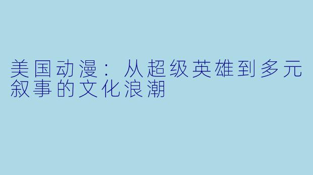 美国动漫：从超级英雄到多元叙事的文化浪潮