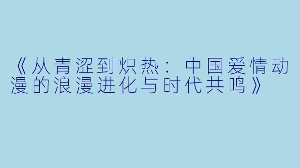 《从青涩到炽热：中国爱情动漫的浪漫进化与时代共鸣》