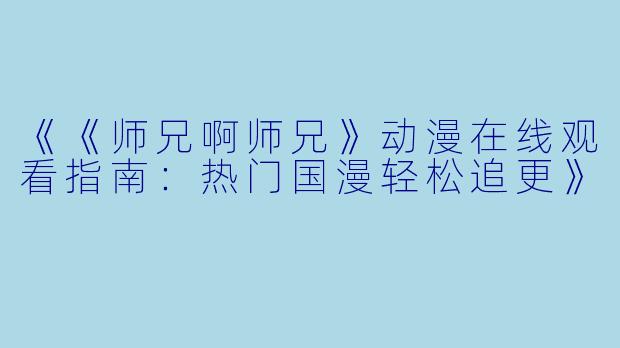 《《师兄啊师兄》动漫在线观看指南：热门国漫轻松追更》