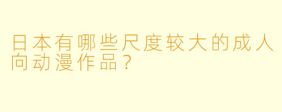 日本有哪些尺度较大的成人向动漫作品?