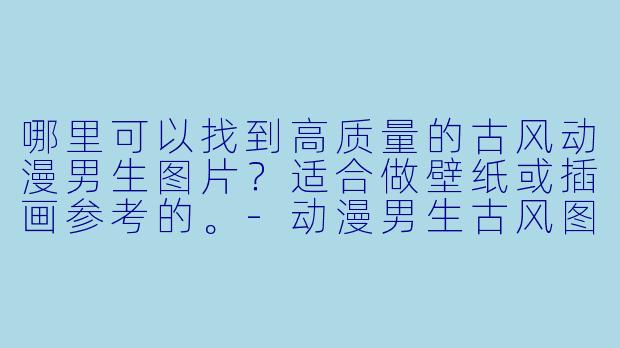 哪里可以找到高质量的古风动漫男生图片?适合做壁纸或插画参考的。
