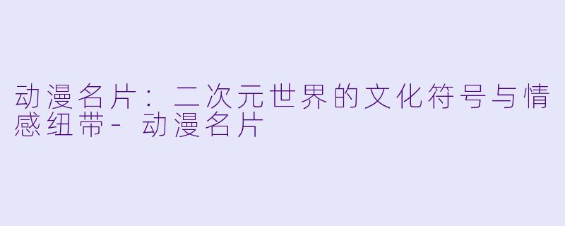 动漫名片：二次元世界的文化符号与情感纽带-动漫名片