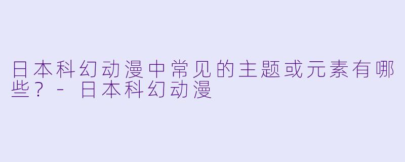 日本科幻动漫中常见的主题或元素有哪些?