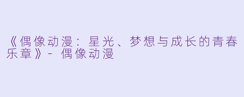 《偶像动漫:星光、梦想与成长的青春乐章》