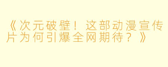 《次元破壁！这部动漫宣传片为何引爆全网期待？》