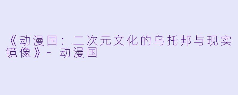 《动漫国：二次元文化的乌托邦与现实镜像》-动漫国