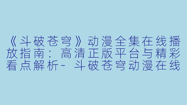 《斗破苍穹》动漫全集在线播放指南：高清正版平台与精彩看点解析-斗破苍穹动漫在线播放
