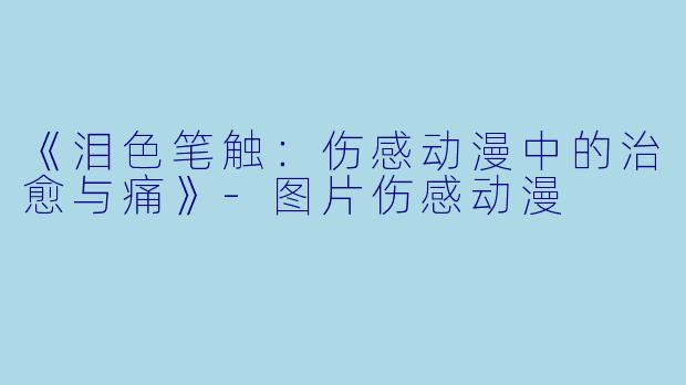 《泪色笔触：伤感动漫中的治愈与痛》-图片伤感动漫