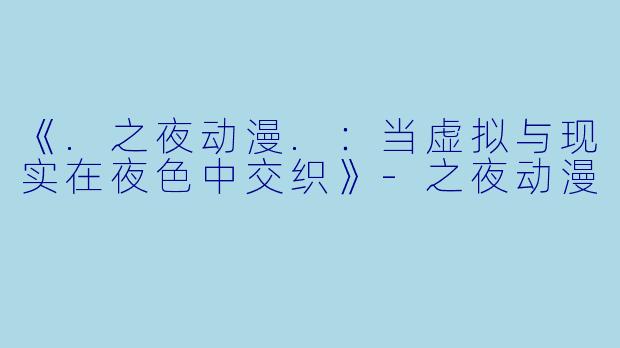 《.之夜动漫.：当虚拟与现实在夜色中交织》-之夜动漫