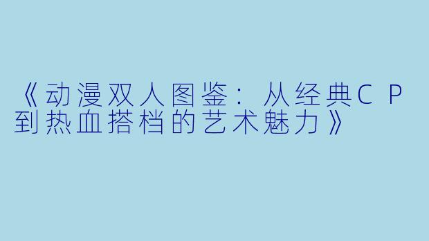 《动漫双人图鉴：从经典CP到热血搭档的艺术魅力》