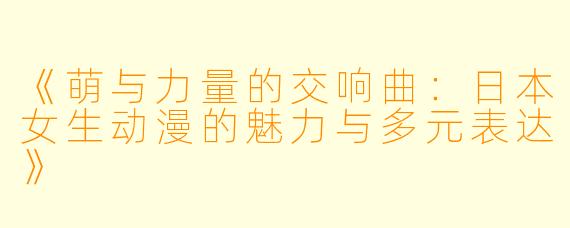 《萌与力量的交响曲：日本女生动漫的魅力与多元表达》
