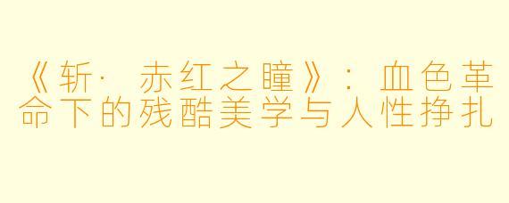 《斩·赤红之瞳》：血色革命下的残酷美学与人性挣扎
