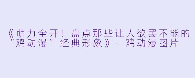 《萌力全开！盘点那些让人欲罢不能的“鸡动漫”经典形象》-鸡动漫图片