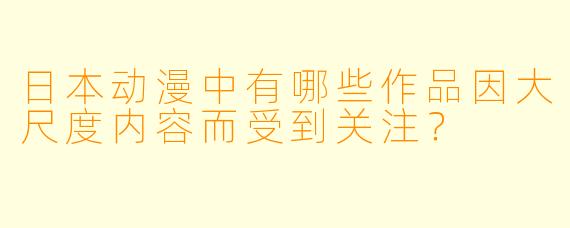 日本动漫中有哪些作品因大尺度内容而受到关注?