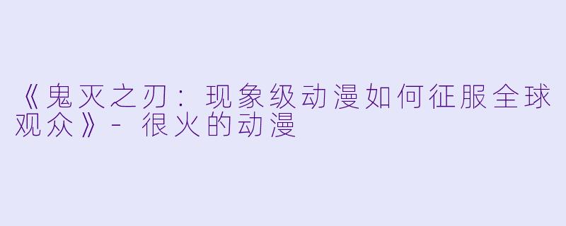 《鬼灭之刃:现象级动漫如何征服全球观众》