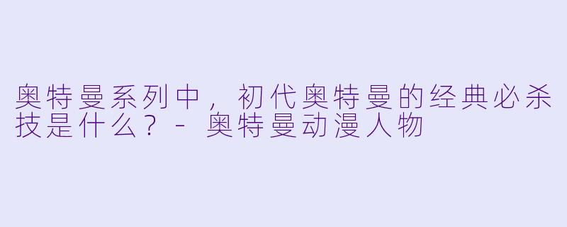 奥特曼系列中,初代奥特曼的经典必杀技是什么?