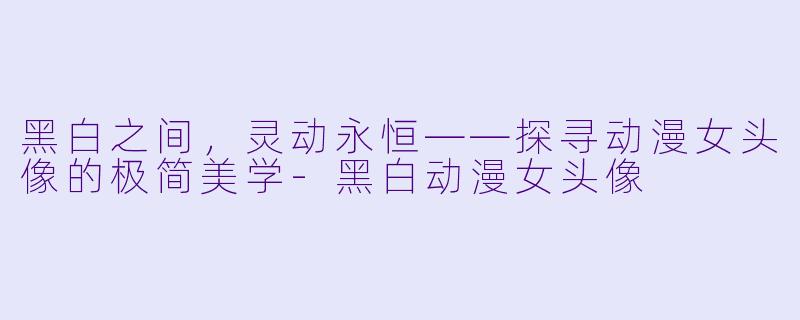 黑白之间,灵动永恒——探寻动漫女头像的极简美学
