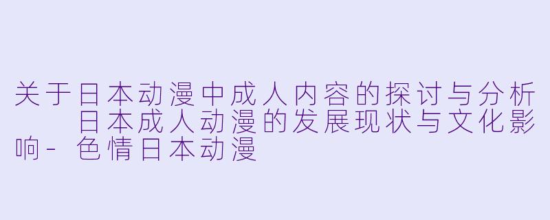 关于日本动漫中成人内容的探讨与分析

日本成人动漫的发展现状与文化影响-色情日本动漫