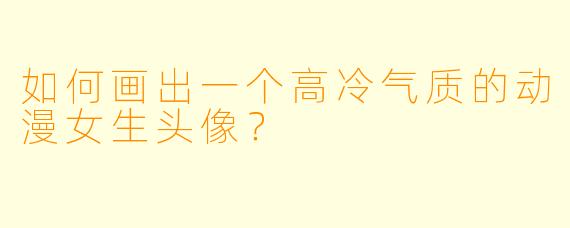 如何画出一个高冷气质的动漫女生头像?